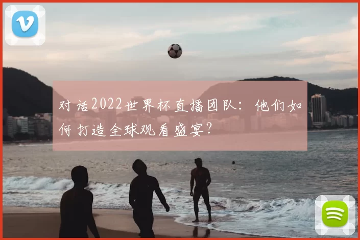 对话2022世界杯直播团队：他们如何打造全球观看盛宴？