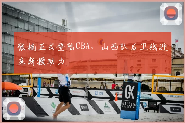 张楠正式登陆CBA,山西队后卫线迎来新援助力