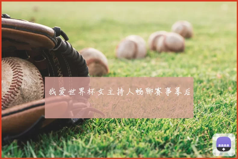 我爱世界杯女主持人畅聊赛事幕后