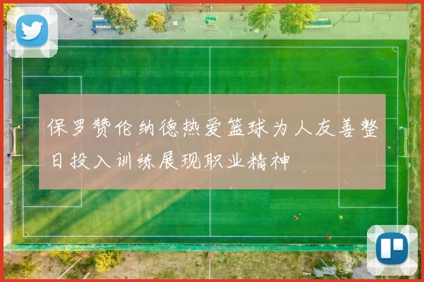 保罗赞伦纳德热爱篮球为人友善整日投入训练展现职业精神