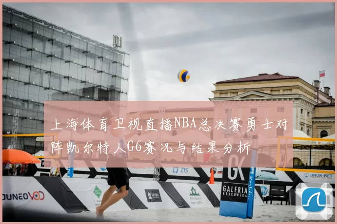 上海体育卫视直播NBA总决赛勇士对阵凯尔特人G6赛况与结果分析