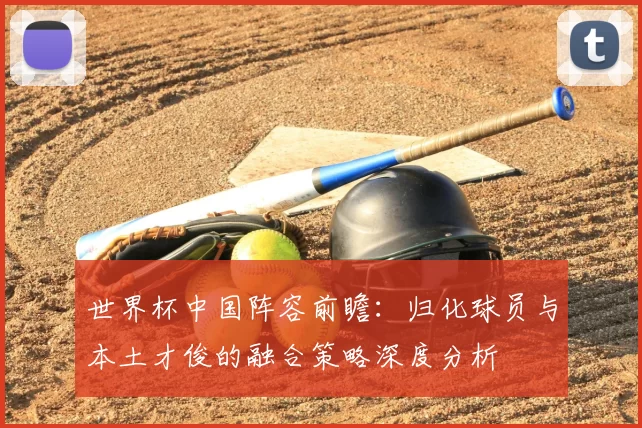 世界杯中国阵容前瞻：归化球员与本土才俊的融合策略深度分析