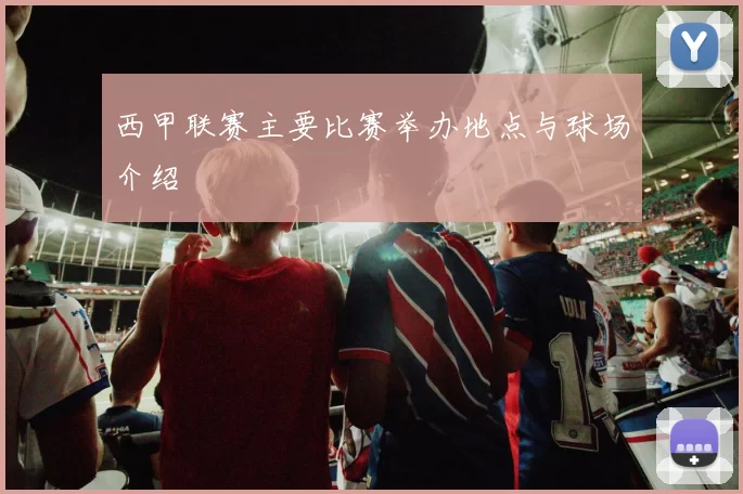 西甲联赛主要比赛举办地点与球场介绍