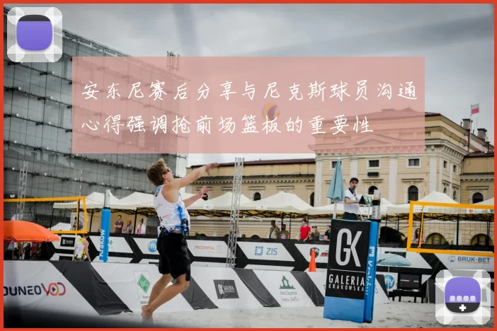 安东尼赛后分享与尼克斯球员沟通心得强调抢前场篮板的重要性