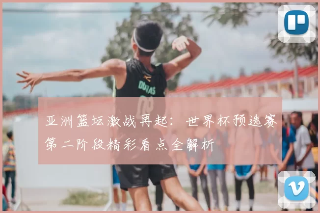 亚洲篮坛激战再起：世界杯预选赛第二阶段精彩看点全解析