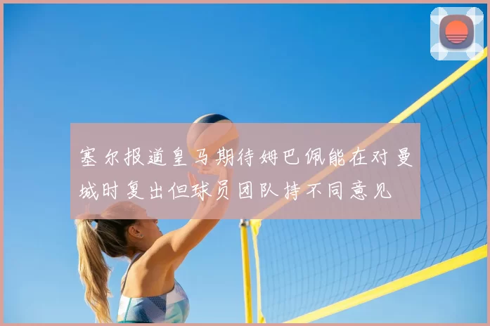 塞尔报道皇马期待姆巴佩能在对曼城时复出但球员团队持不同意见