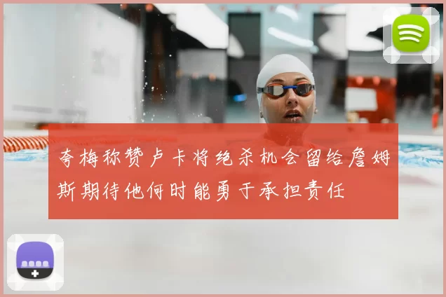 夸梅称赞卢卡将绝杀机会留给詹姆斯期待他何时能勇于承担责任
