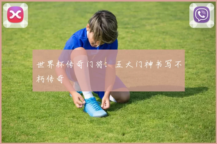 世界杯传奇门将：五大门神书写不朽传奇