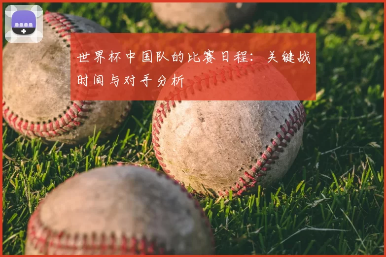 世界杯中国队的比赛日程:关键战时间与对手分析