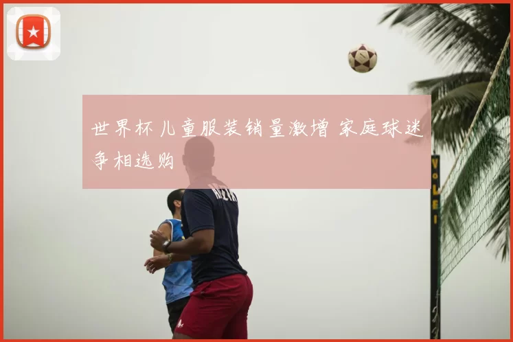 世界杯儿童服装销量激增 家庭球迷争相选购