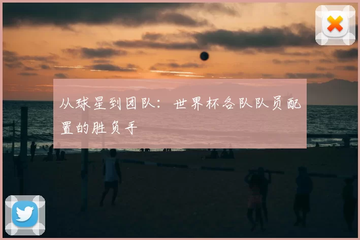 从球星到团队:世界杯各队队员配置的胜负手