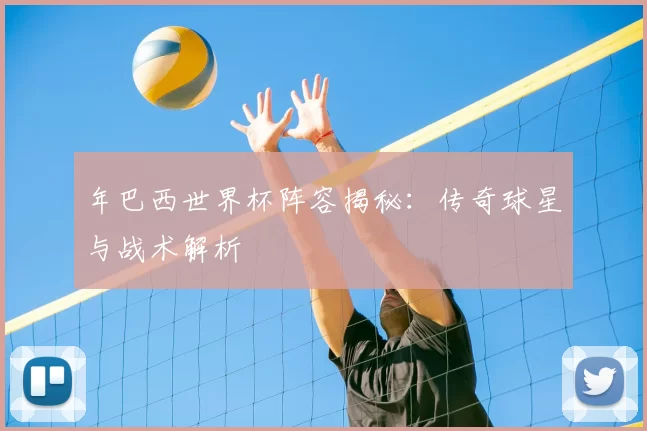 年巴西世界杯阵容揭秘：传奇球星与战术解析