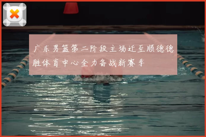 广东男篮第二阶段主场迁至顺德德胜体育中心全力备战新赛季