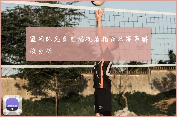 篮网队免费直播观看指南及赛事解读分析