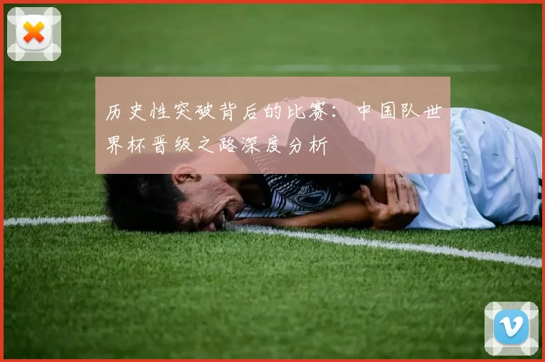 历史性突破背后的比赛:中国队世界杯晋级之路深度分析
