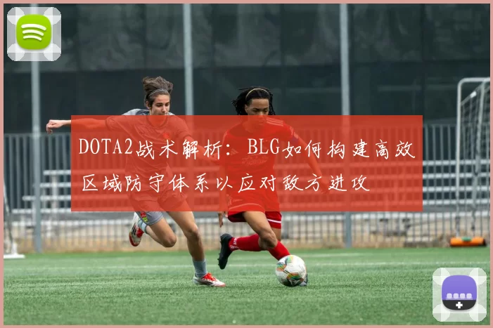 DOTA2战术解析：BLG如何构建高效区域防守体系以应对敌方进攻