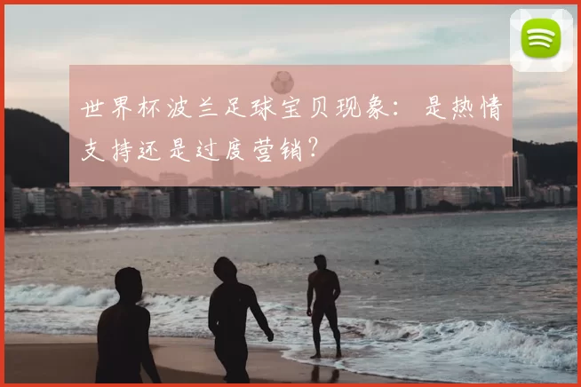 世界杯波兰足球宝贝现象:是热情支持还是过度营销?