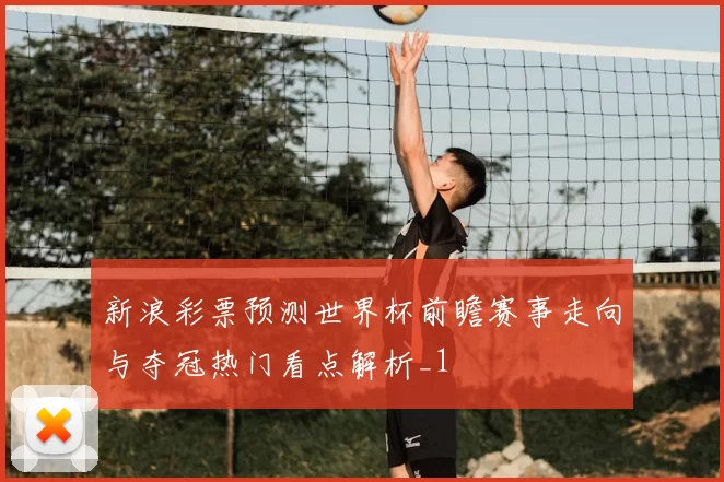 新浪彩票预测世界杯前瞻赛事走向与夺冠热门看点解析_1