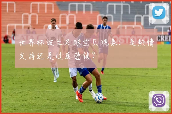 世界杯波兰足球宝贝现象：是热情支持还是过度营销？