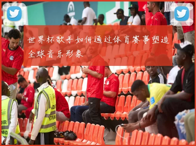 世界杯歌手如何通过体育赛事塑造全球音乐形象