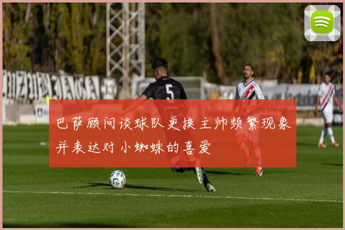 巴萨顾问谈球队更换主帅频繁现象并表达对小蜘蛛的喜爱