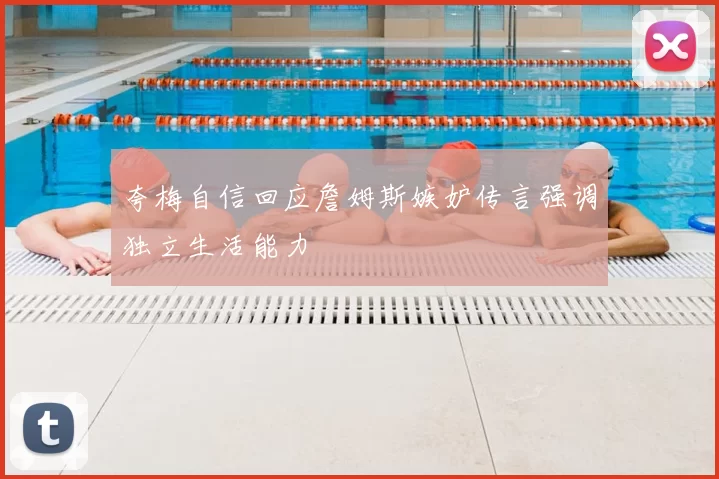 夸梅自信回应詹姆斯嫉妒传言强调独立生活能力