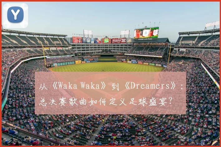 从《Waka Waka》到《Dreamers》：总决赛歌曲如何定义足球盛宴？