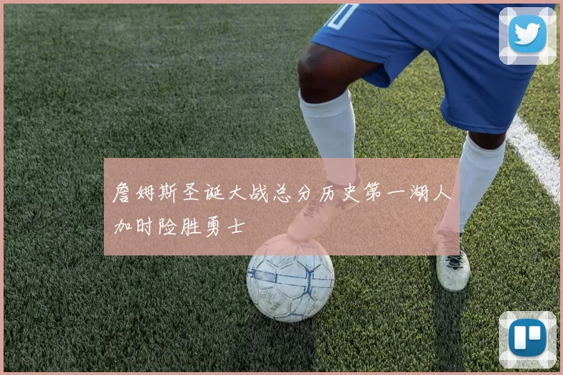詹姆斯圣诞大战总分历史第一湖人加时险胜勇士