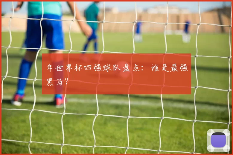 年世界杯四强球队盘点：谁是最强黑马？