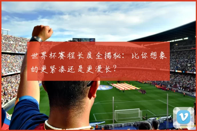 世界杯赛程长度全揭秘:比你想象的更紧凑还是更漫长?