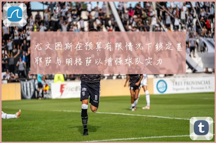 尤文图斯在预算有限情况下锁定基耶萨与明格萨以增强球队实力