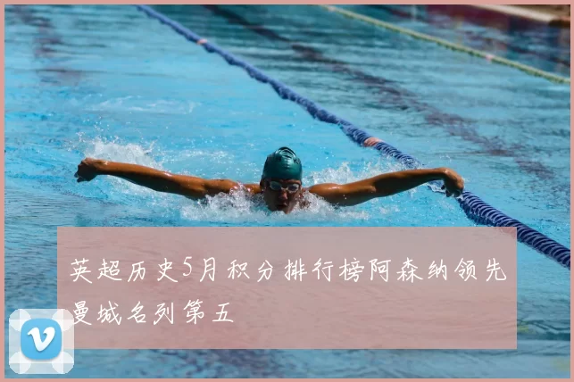 英超历史5月积分排行榜阿森纳领先曼城名列第五