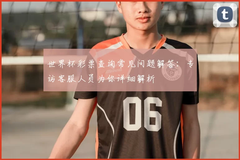 世界杯彩票查询常见问题解答：专访客服人员为你详细解析