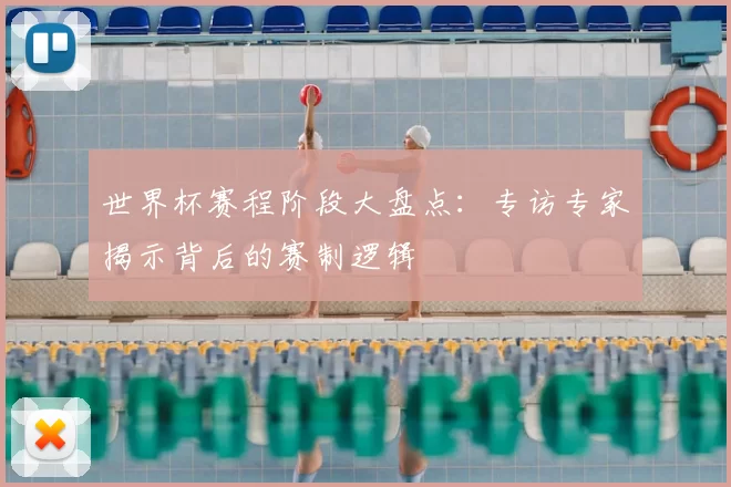 世界杯赛程阶段大盘点：专访专家揭示背后的赛制逻辑