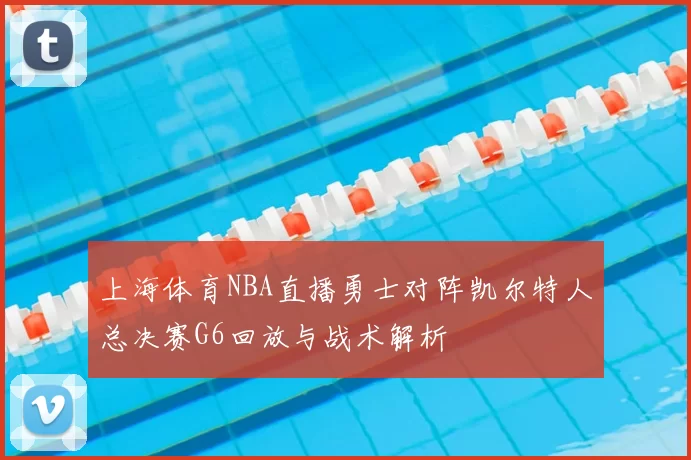 上海体育NBA直播勇士对阵凯尔特人总决赛G6回放与战术解析