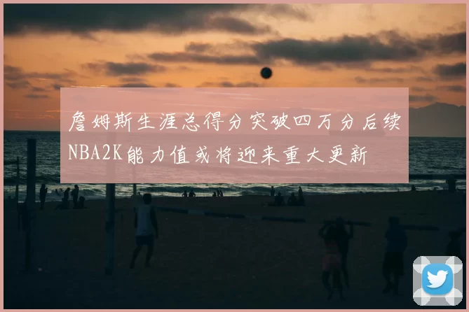 詹姆斯生涯总得分突破四万分后续NBA2K能力值或将迎来重大更新
