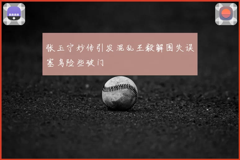 张玉宁妙传引发混乱王毅解围失误塞鸟险些破门