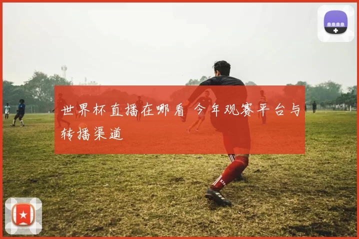 世界杯直播在哪看 今年观赛平台与转播渠道