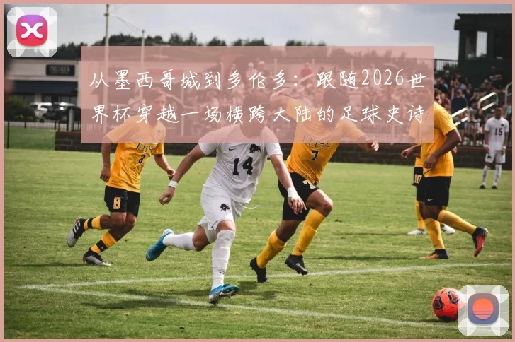 从墨西哥城到多伦多：跟随2026世界杯穿越一场横跨大陆的足球史诗
