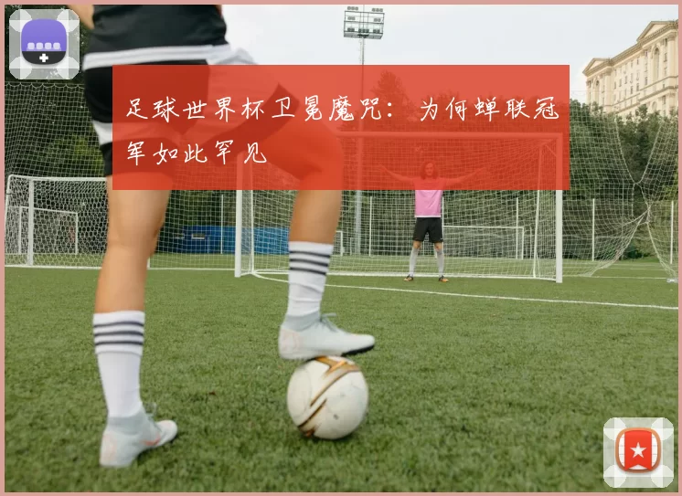 足球世界杯卫冕魔咒：为何蝉联冠军如此罕见