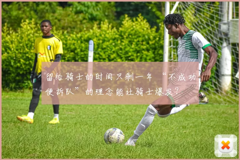 留给骑士的时间只剩一年 “不成功便拆队”的理念能让骑士爆发？