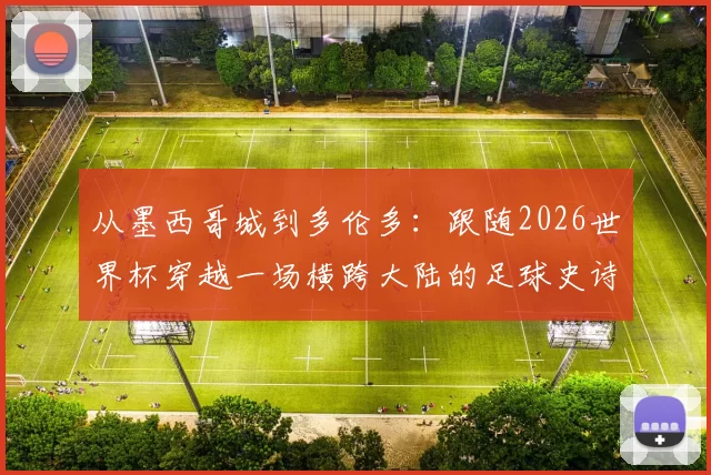 从墨西哥城到多伦多：跟随2026世界杯穿越一场横跨大陆的足球史诗
