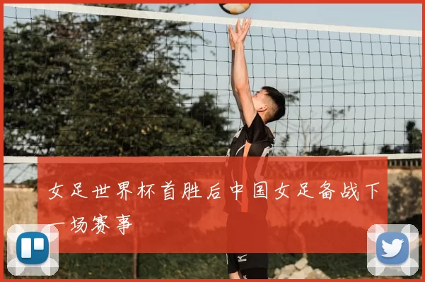 女足世界杯首胜后中国女足备战下一场赛事