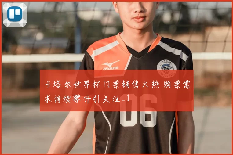 卡塔尔世界杯门票销售火热 购票需求持续攀升引关注_1