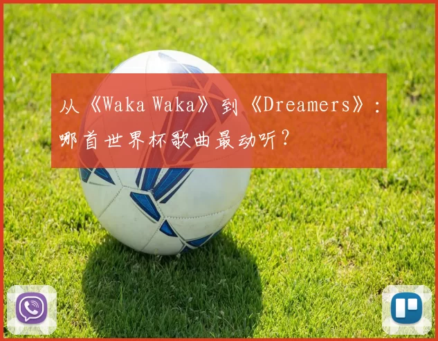 从《Waka Waka》到《Dreamers》：哪首世界杯歌曲最动听？