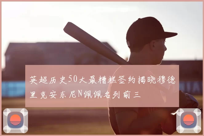 英超历史50大最糟糕签约揭晓穆德里克安东尼N佩佩名列前三