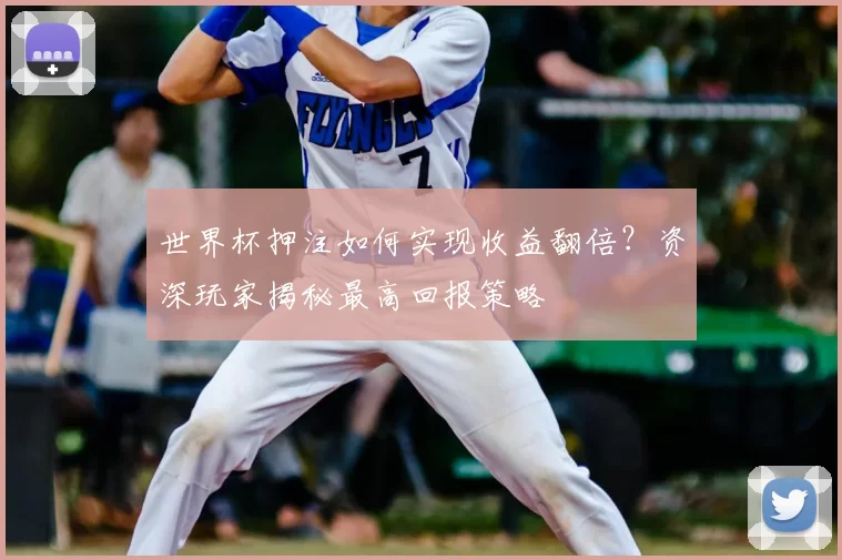 世界杯押注如何实现收益翻倍？资深玩家揭秘最高回报策略