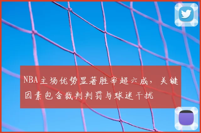 NBA主场优势显著胜率超六成，关键因素包含裁判判罚与球迷干扰