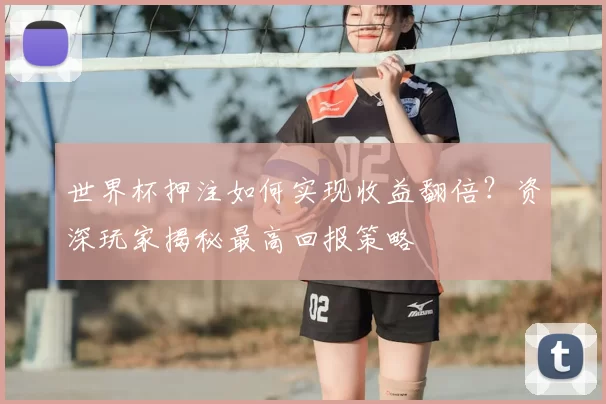 世界杯押注如何实现收益翻倍?资深玩家揭秘最高回报策略