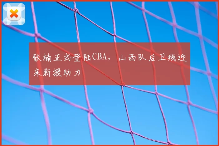 张楠正式登陆CBA，山西队后卫线迎来新援助力